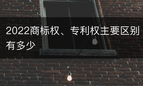 2022商标权、专利权主要区别有多少