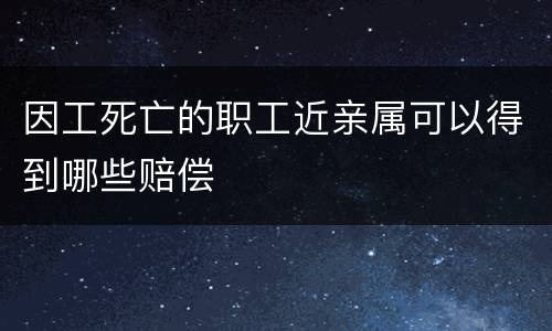 因工死亡的职工近亲属可以得到哪些赔偿