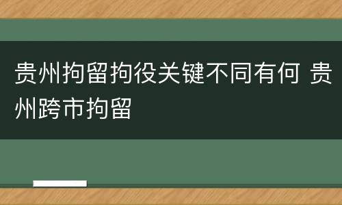 贵州拘留拘役关键不同有何 贵州跨市拘留