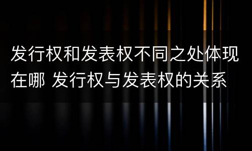 发行权和发表权不同之处体现在哪 发行权与发表权的关系