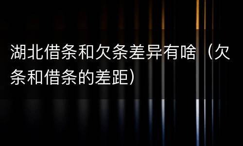 湖北借条和欠条差异有啥（欠条和借条的差距）