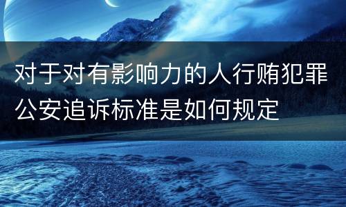 对于对有影响力的人行贿犯罪公安追诉标准是如何规定
