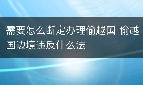 需要怎么断定办理偷越国 偷越国边境违反什么法