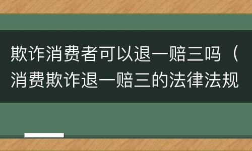 欺诈消费者可以退一赔三吗（消费欺诈退一赔三的法律法规）
