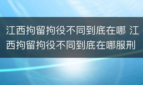 江西拘留拘役不同到底在哪 江西拘留拘役不同到底在哪服刑