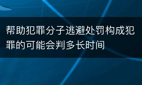 帮助犯罪分子逃避处罚构成犯罪的可能会判多长时间