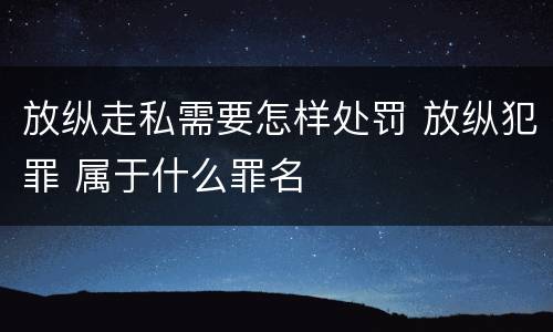 放纵走私需要怎样处罚 放纵犯罪 属于什么罪名