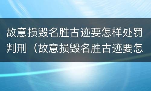 故意损毁名胜古迹要怎样处罚判刑（故意损毁名胜古迹要怎样处罚判刑多久）