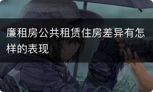 廉租房公共租赁住房差异有怎样的表现