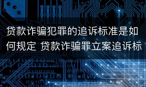 贷款诈骗犯罪的追诉标准是如何规定 贷款诈骗罪立案追诉标准