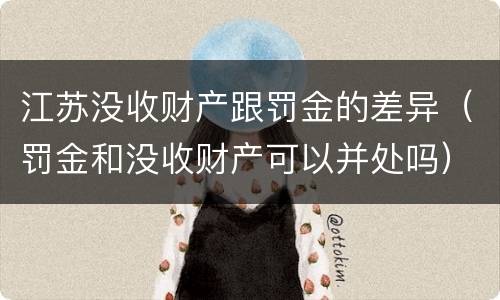 江苏没收财产跟罚金的差异（罚金和没收财产可以并处吗）