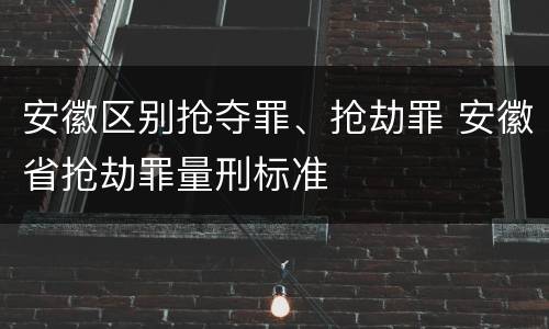 安徽区别抢夺罪、抢劫罪 安徽省抢劫罪量刑标准