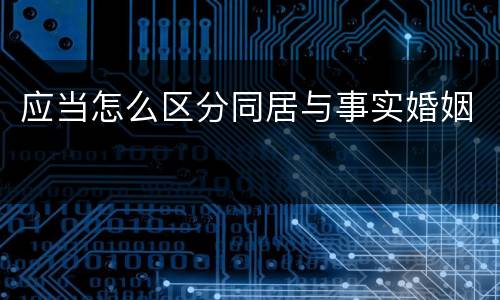应当怎么区分同居与事实婚姻
