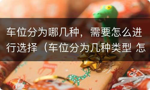 车位分为哪几种，需要怎么进行选择（车位分为几种类型 怎样区分）
