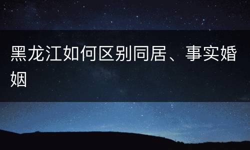 黑龙江如何区别同居、事实婚姻