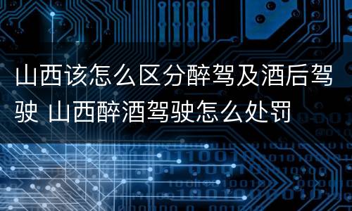 山西该怎么区分醉驾及酒后驾驶 山西醉酒驾驶怎么处罚