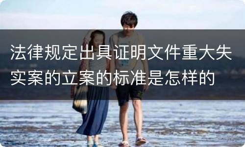 法律规定出具证明文件重大失实案的立案的标准是怎样的