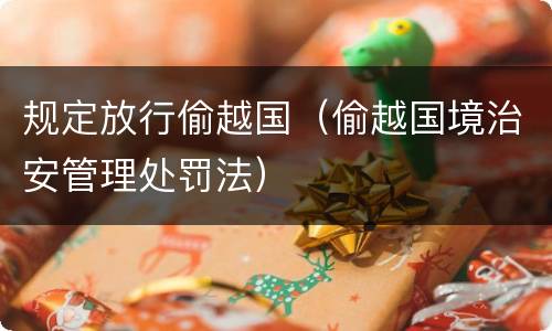 规定放行偷越国（偷越国境治安管理处罚法）