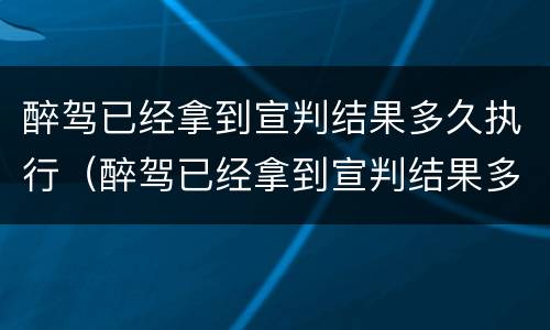 醉驾已经拿到宣判结果多久执行（醉驾已经拿到宣判结果多久执行拘留）