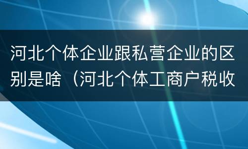 河北个体企业跟私营企业的区别是啥（河北个体工商户税收政策）