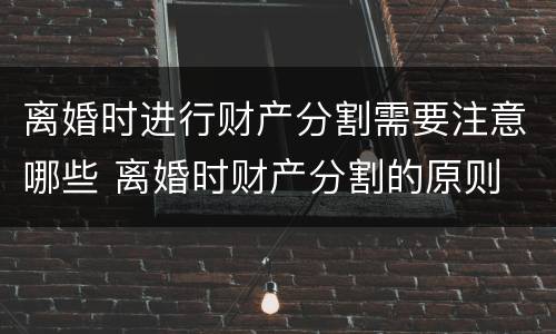 离婚时进行财产分割需要注意哪些 离婚时财产分割的原则