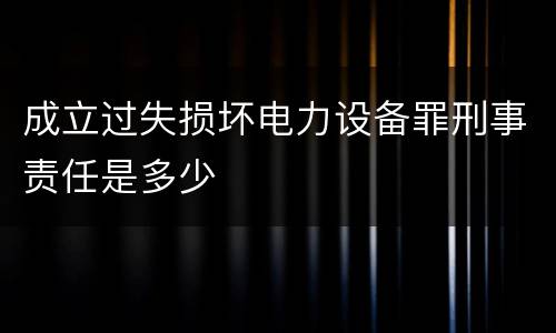 成立过失损坏电力设备罪刑事责任是多少