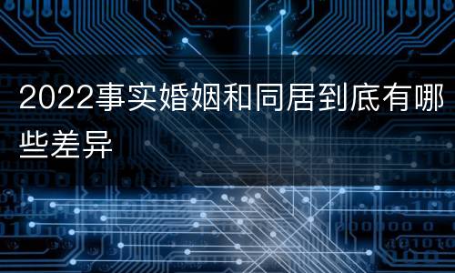 2022事实婚姻和同居到底有哪些差异