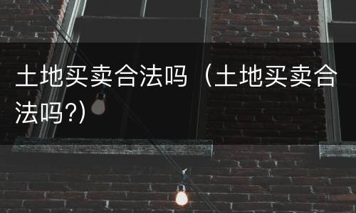 土地买卖合法吗（土地买卖合法吗?）