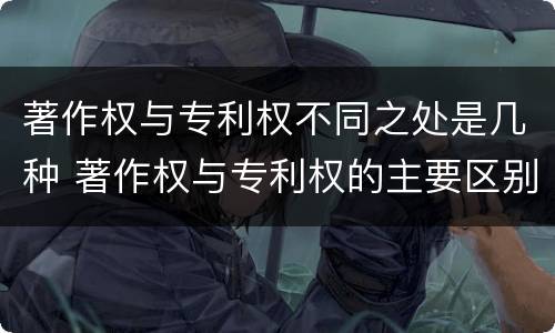 著作权与专利权不同之处是几种 著作权与专利权的主要区别是什么?