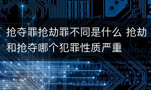 抢夺罪抢劫罪不同是什么 抢劫和抢夺哪个犯罪性质严重