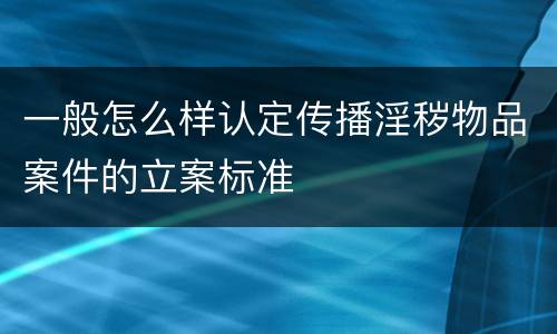 一般怎么样认定传播淫秽物品案件的立案标准