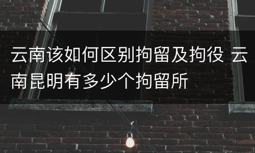 云南该如何区别拘留及拘役 云南昆明有多少个拘留所