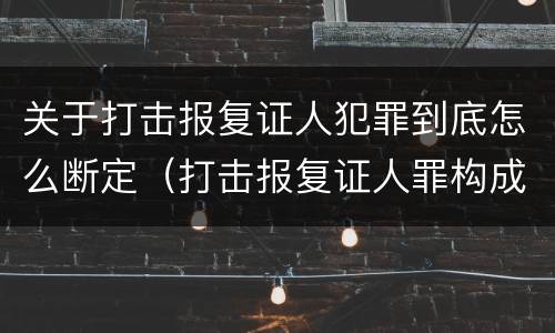 关于打击报复证人犯罪到底怎么断定（打击报复证人罪构成要件）