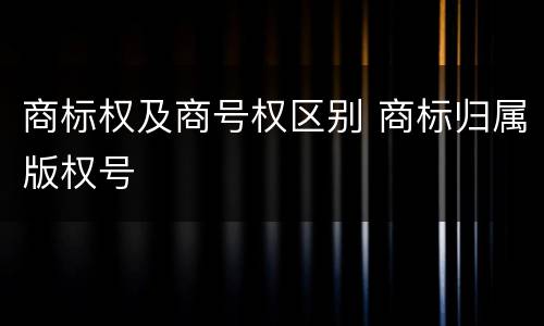 商标权及商号权区别 商标归属版权号