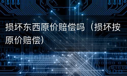 损坏东西原价赔偿吗（损坏按原价赔偿）