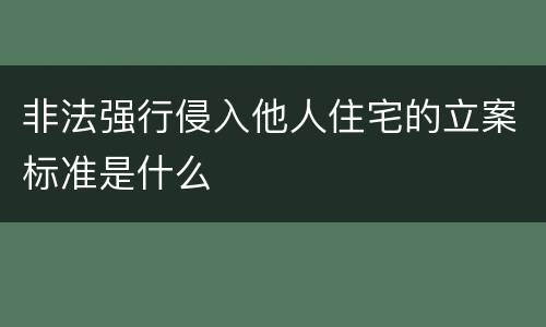 非法强行侵入他人住宅的立案标准是什么