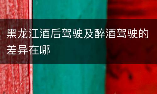 黑龙江酒后驾驶及醉酒驾驶的差异在哪