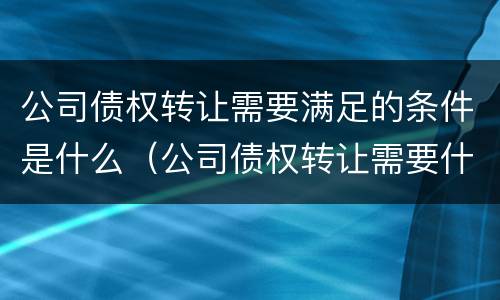 公司债权转让需要满足的条件是什么（公司债权转让需要什么手续）