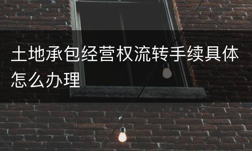土地承包经营权流转手续具体怎么办理