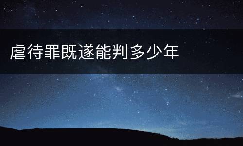 虐待罪既遂能判多少年