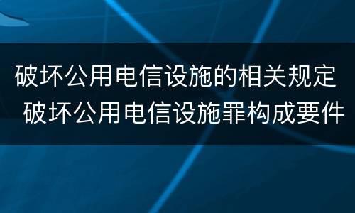 破坏公用电信设施的相关规定 破坏公用电信设施罪构成要件