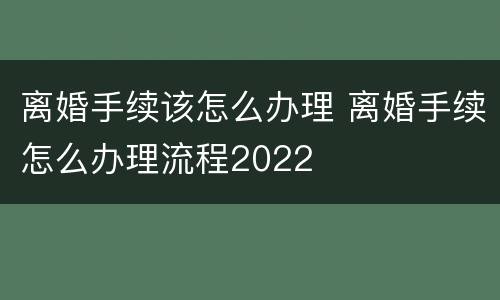 离婚手续该怎么办理 离婚手续怎么办理流程2022