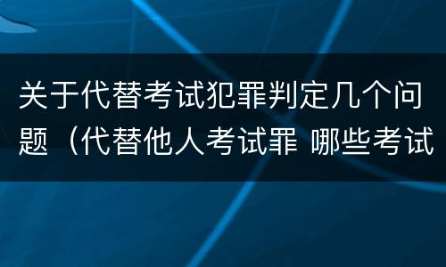 关于代替考试犯罪判定几个问题（代替他人考试罪 哪些考试）