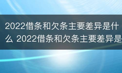2022借条和欠条主要差异是什么 2022借条和欠条主要差异是什么呢