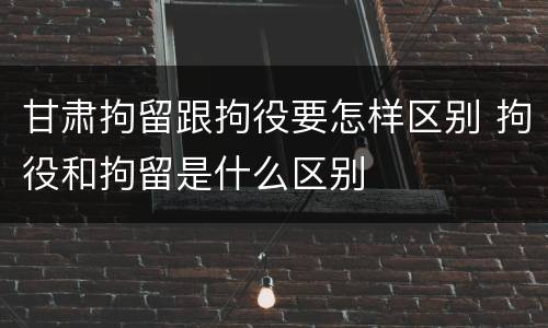 甘肃拘留跟拘役要怎样区别 拘役和拘留是什么区别