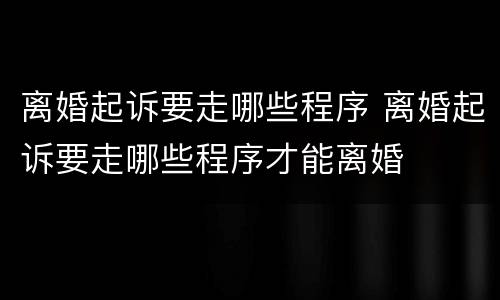 离婚起诉要走哪些程序 离婚起诉要走哪些程序才能离婚