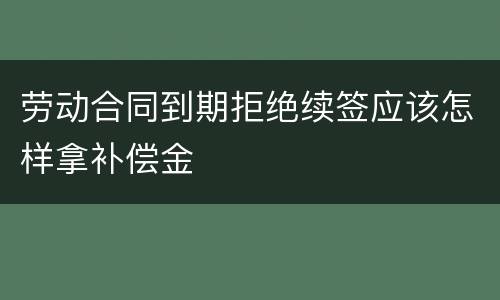劳动合同到期拒绝续签应该怎样拿补偿金