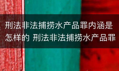 刑法非法捕捞水产品罪内涵是怎样的 刑法非法捕捞水产品罪内涵是怎样的