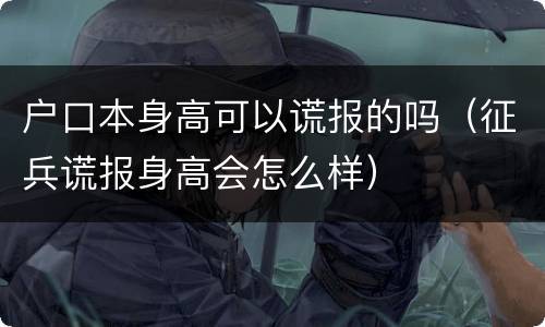 户口本身高可以谎报的吗（征兵谎报身高会怎么样）