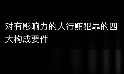 对有影响力的人行贿犯罪的四大构成要件